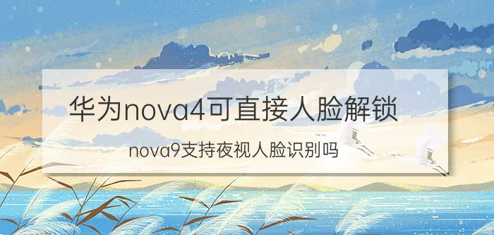 华为nova4可直接人脸解锁 nova9支持夜视人脸识别吗？